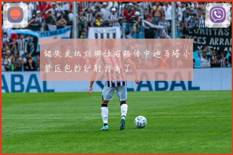 错失良机刘明仕右路传中迪马塔小禁区包抄铲射打高了
