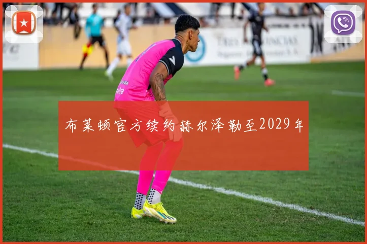 布莱顿官方续约赫尔泽勒至2029年