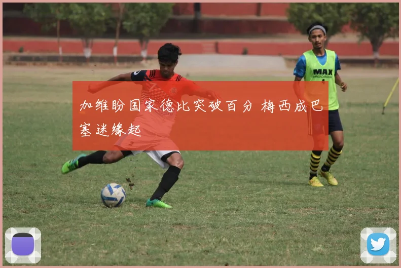 加维盼国家德比突破百分 梅西成巴塞迷缘起