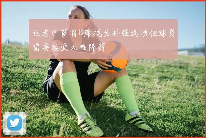 记者巴萨将B席视为补强选项但球员需要接受大幅降薪