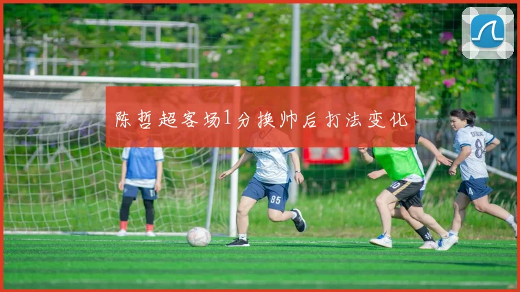 陈哲超客场1分换帅后打法变化