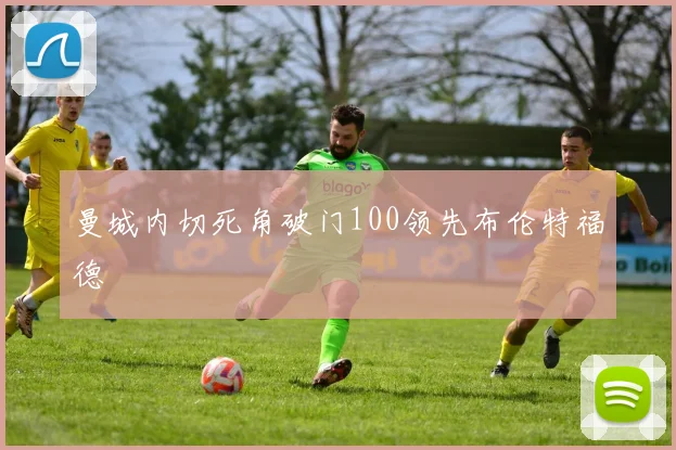 曼城内切死角破门100领先布伦特福德