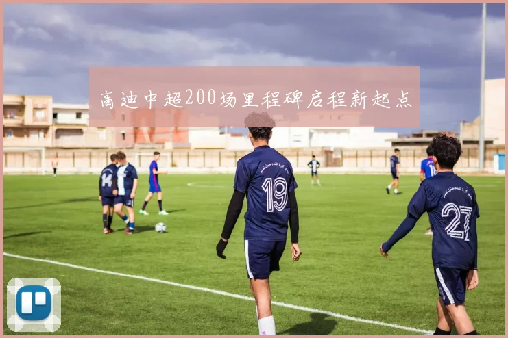 高迪中超200场里程碑启程新起点