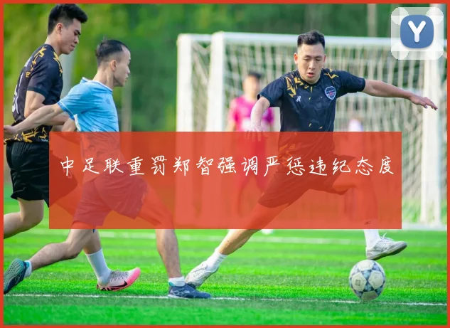中足联重罚郑智强调严惩违纪态度