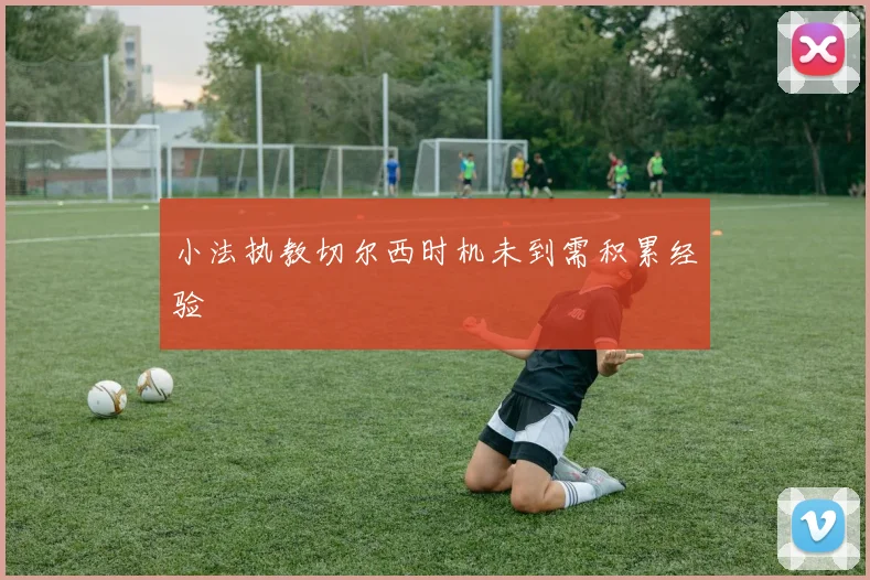 小法执教切尔西时机未到需积累经验